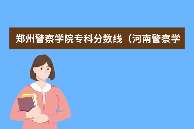 郑州警察学院专科分数线（河南警察学院专科分数线）