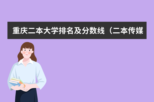 重庆二本大学排名及分数线（二本传媒大学排名及分数线）