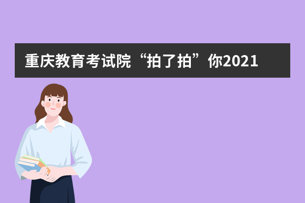 重庆教育考试院“拍了拍”你2021年高考招生录取6大骗局需注意