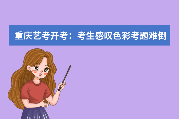 重庆艺考开考：考生感叹色彩考题难倒不少人