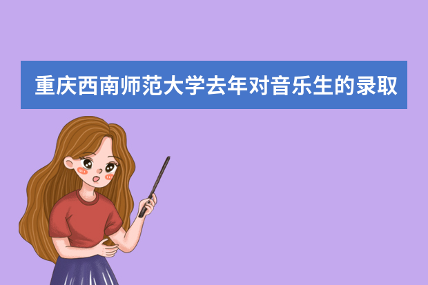 重庆西南师范大学去年对音乐生的录取分数线是多少？