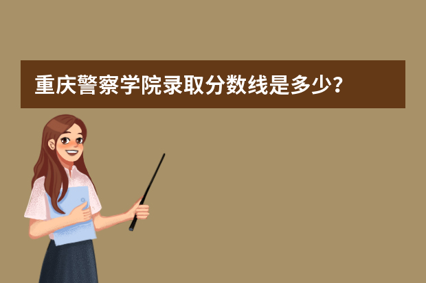 重庆警察学院录取分数线是多少？
