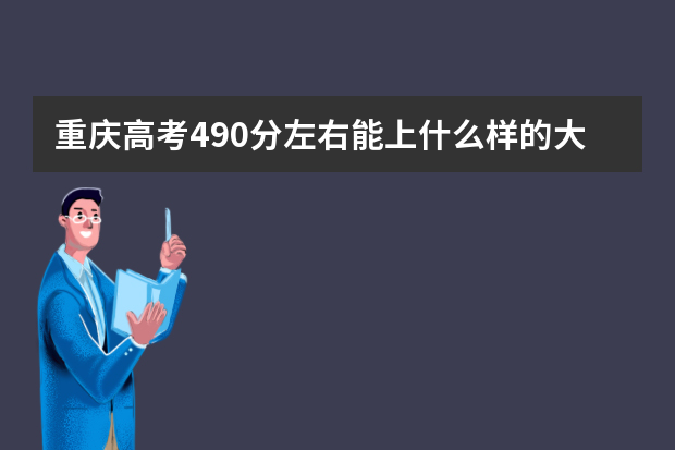 重庆高考490分左右能上什么样的大学