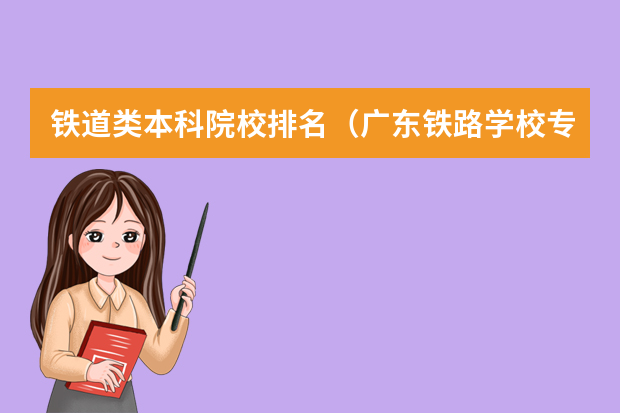 铁道类本科院校排名（广东铁路学校专科学校排名及分数线）