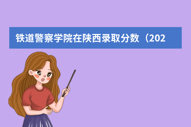 铁道警察学院在陕西录取分数（2023中国刑事警察学院在各省市最低录取位次）