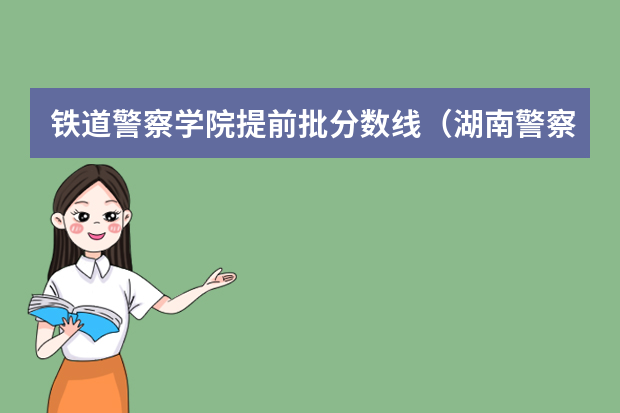 铁道警察学院提前批分数线（湖南警察学院分数线）