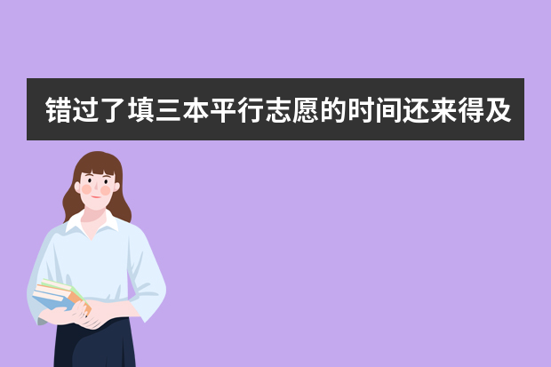 错过了填三本平行志愿的时间还来得及补吗？