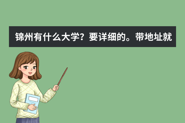 锦州有什么大学？要详细的。带地址就更好拉。先谢谢拉。