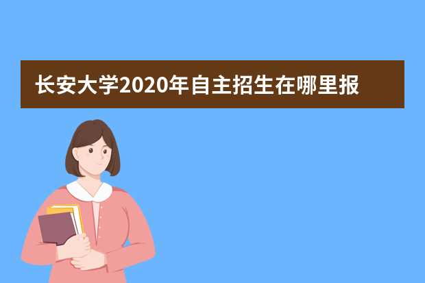 长安大学2020年自主招生在哪里报名？