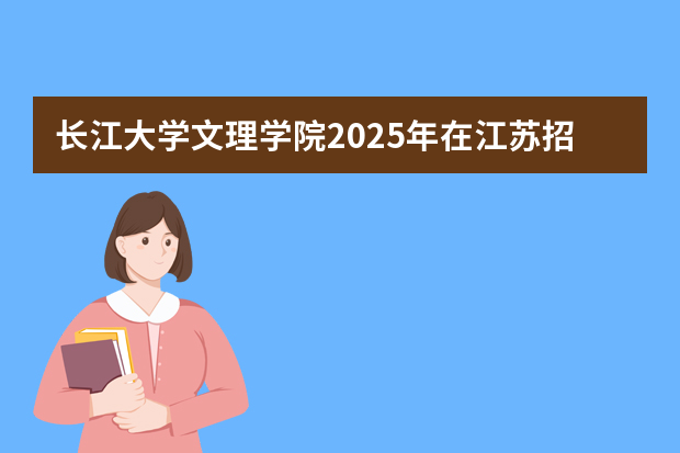 长江大学文理学院2025年在江苏招生计划(2026参考)