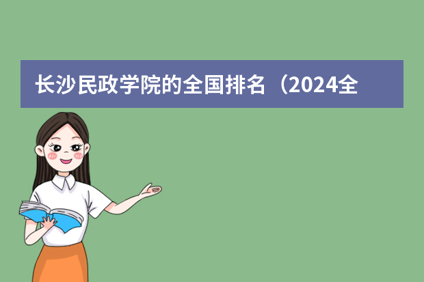 长沙民政学院的全国排名（2024全国专科学校排名）