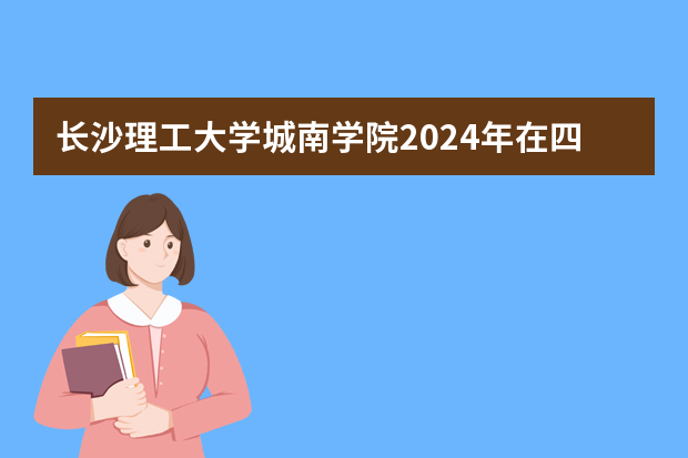 长沙理工大学城南学院2024年在四川招生计划预测