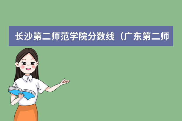 长沙第二师范学院分数线（广东第二师范学院专科分数线）