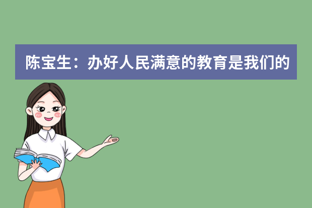 陈宝生：办好人民满意的教育是我们的奋斗目标和前进动力