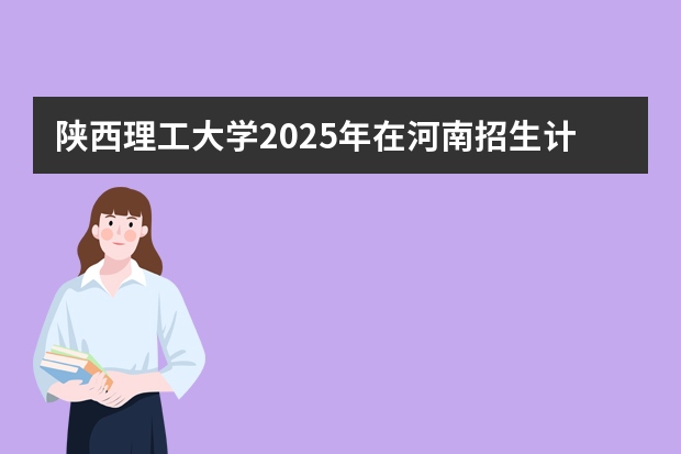 陕西理工大学2025年在河南招生计划