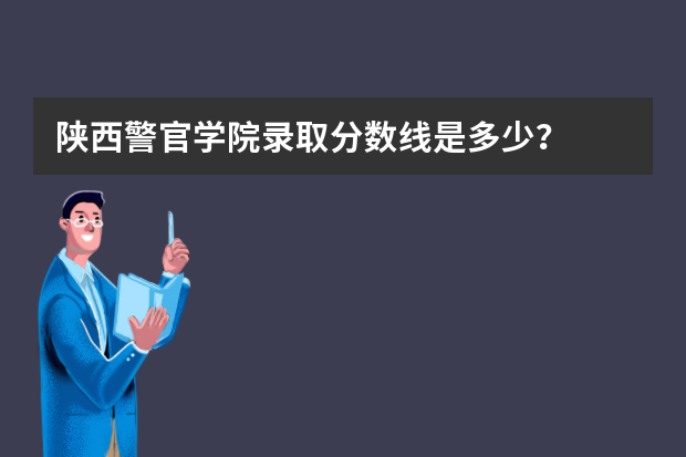 陕西警官学院录取分数线是多少？