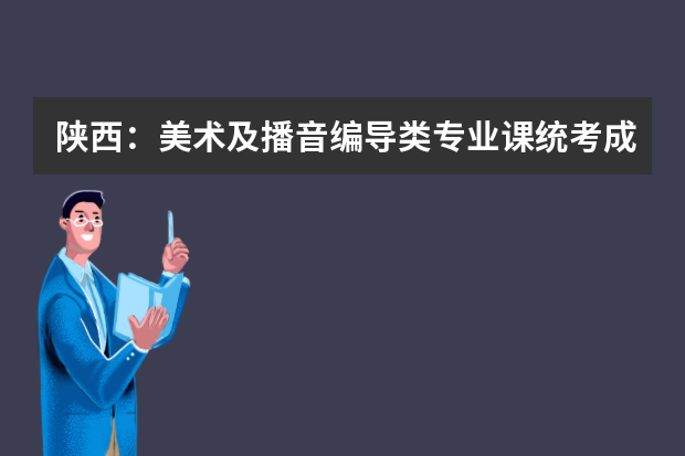 陕西：美术及播音编导类专业课统考成绩要合格