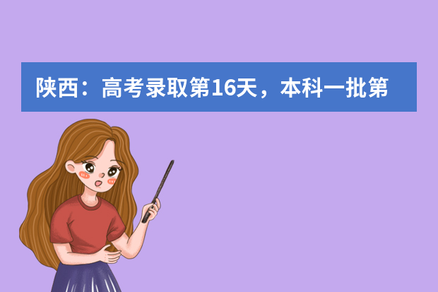 陕西：高考录取第16天，本科一批第二次模拟投档信息已公布！