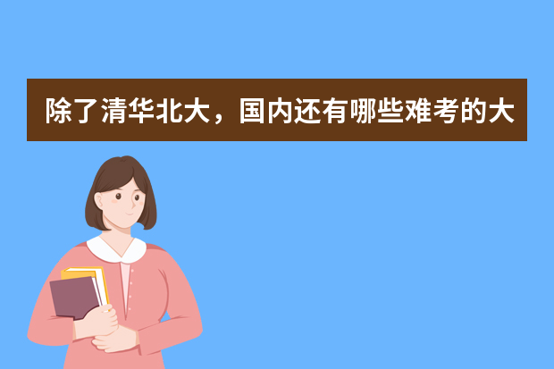 除了清华北大，国内还有哪些难考的大学？