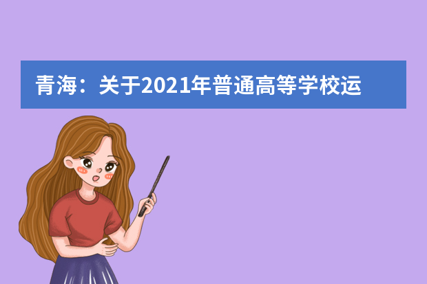 青海：关于2021年普通高等学校运动训练、武术与民族传统体育专业招生文化考试的温馨提示