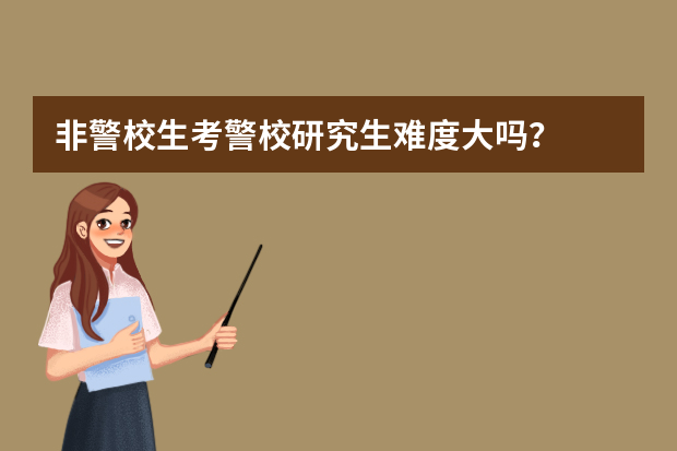 非警校生考警校研究生难度大吗？