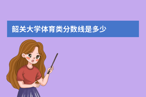 韶关大学体育类分数线是多少?