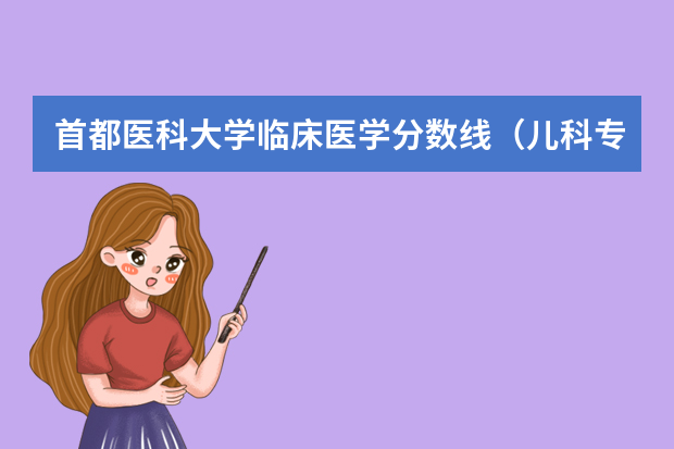 首都医科大学临床医学分数线（儿科专业大学排名）