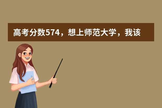 高考分数574，想上师范大学，我该怎么填报志愿？