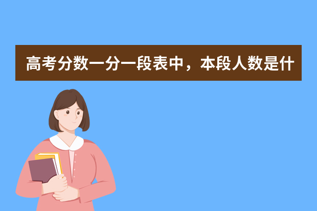 高考分数一分一段表中，本段人数是什么意思？