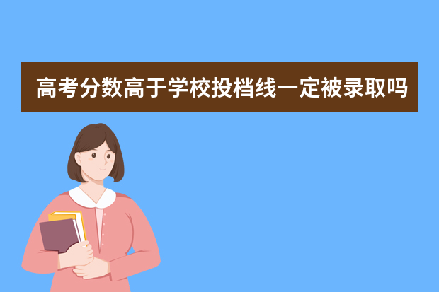 高考分数高于学校投档线一定被录取吗？