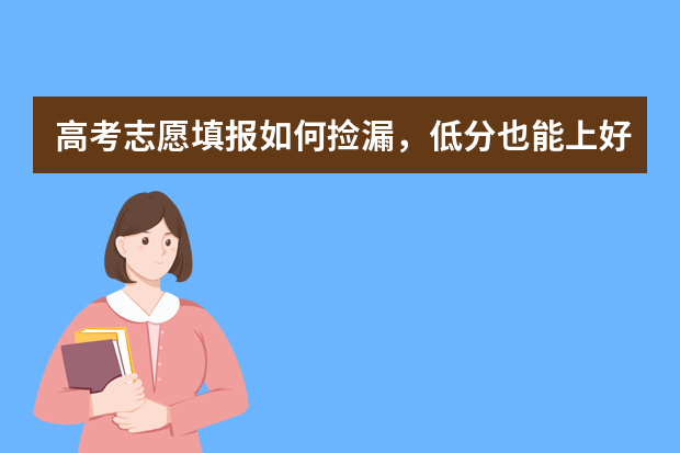 高考志愿填报如何捡漏，低分也能上好大学