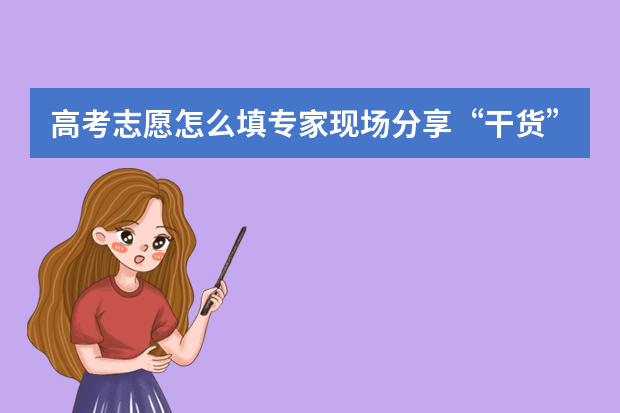 高考志愿怎么填专家现场分享“干货”