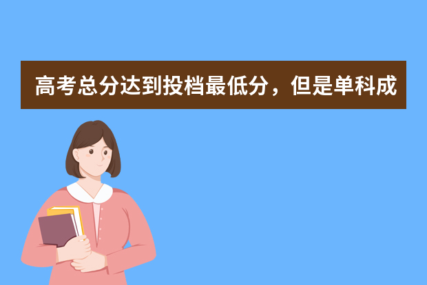 高考总分达到投档最低分，但是单科成绩不够，怎么办？会被录取吗？谢谢