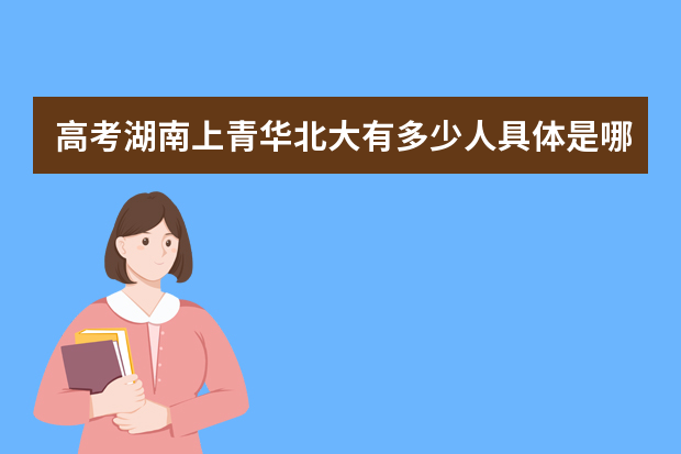 高考湖南上青华北大有多少人具体是哪个中学的？