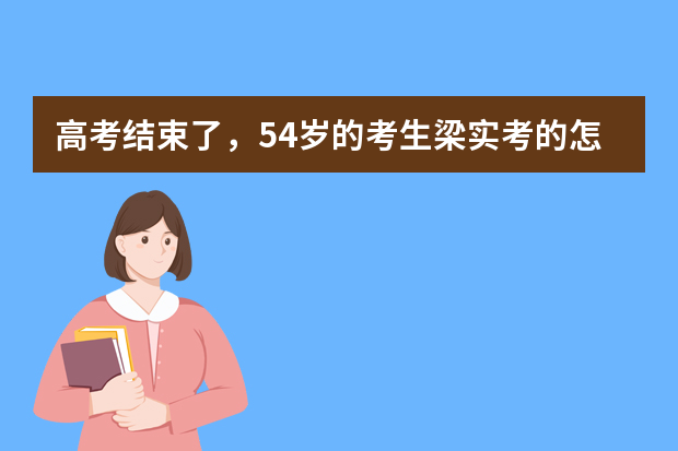 高考结束了，54岁的考生梁实考的怎么样？