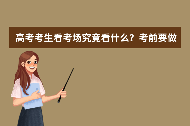 高考考生看考场究竟看什么？考前要做哪些准备？