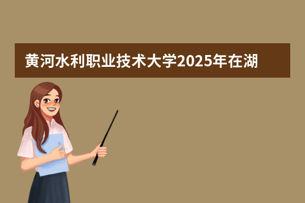 黄河水利职业技术大学2025年在湖南招生计划(2026参考)