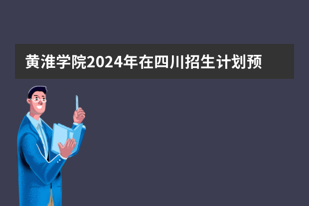 黄淮学院2024年在四川招生计划预测