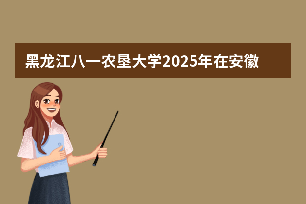 黑龙江八一农垦大学2025年在安徽招生计划(2026参考)