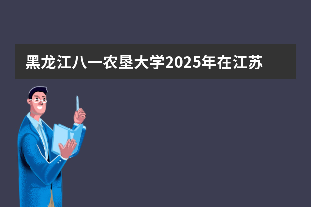 黑龙江八一农垦大学2025年在江苏招生计划(2026参考)