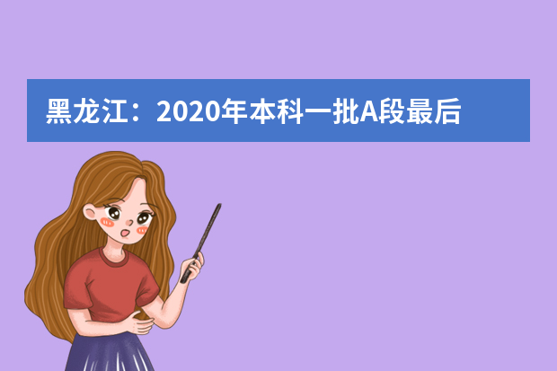 黑龙江：2020年本科一批A段最后一次征集志愿投档分数线