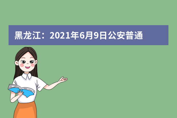 黑龙江：2021年6月9日公安普通高等院校公安专业招生开始报名