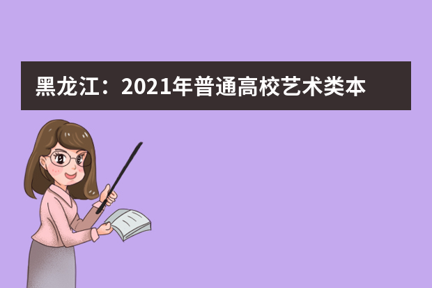 黑龙江：2021年普通高校艺术类本科批A段院校及专业网上征集志愿预通知