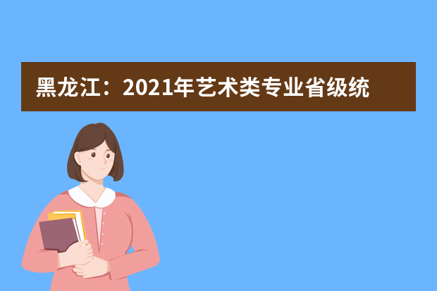 黑龙江：2021年艺术类专业省级统考考试说明及评分参考