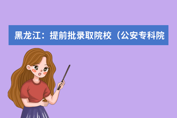 黑龙江：提前批录取院校（公安专科院校）网上征集志愿预通知