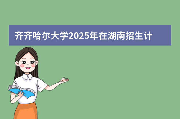 齐齐哈尔大学2025年在湖南招生计划(2026参考)