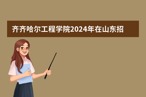 齐齐哈尔工程学院2024年在山东招生计划预测