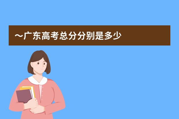 ～广东高考总分分别是多少?有多少科?
